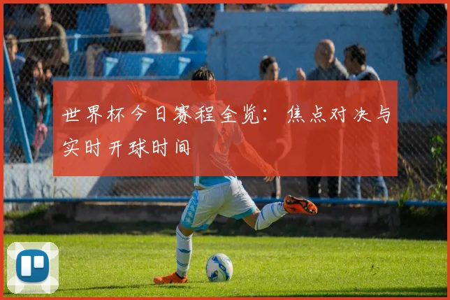世界杯今日赛程全览:焦点对决与实时开球时间