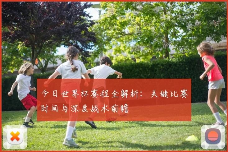 今日世界杯赛程全解析：关键比赛时间与深度战术前瞻