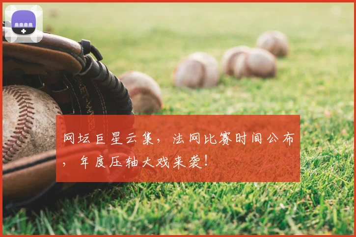 网坛巨星云集,法网比赛时间公布,年度压轴大戏来袭!