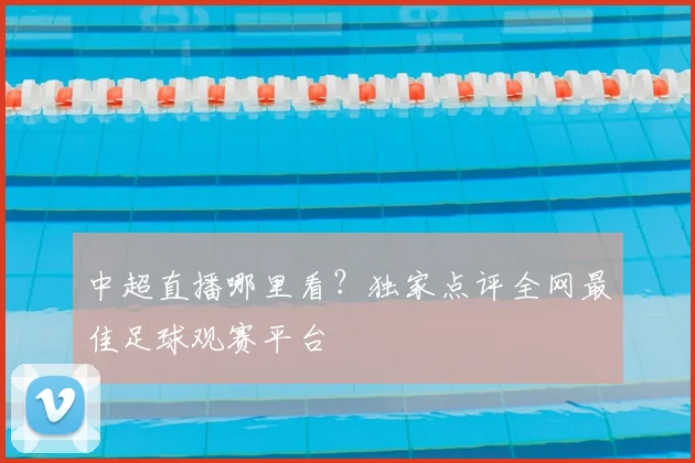 中超直播哪里看？独家点评全网最佳足球观赛平台