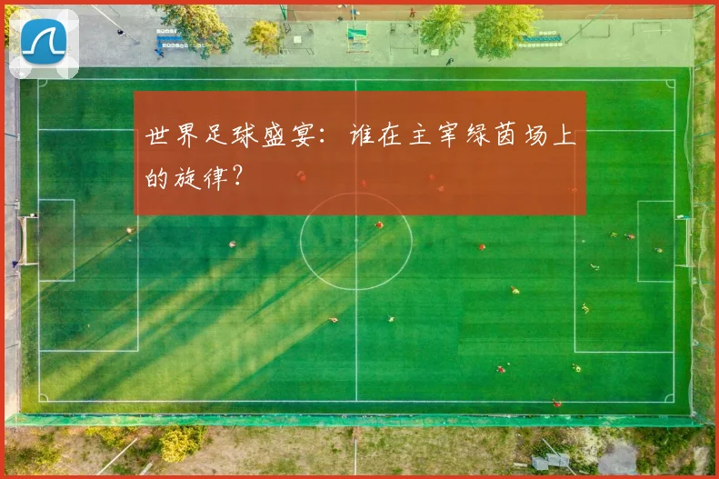 世界足球盛宴：谁在主宰绿茵场上的旋律？