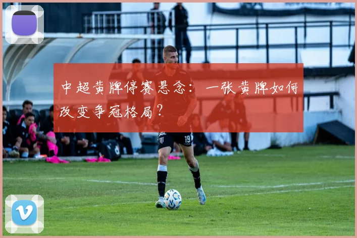 中超黄牌停赛悬念:一张黄牌如何改变争冠格局?
