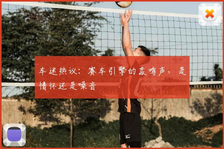 车迷热议：赛车引擎的轰鸣声，是情怀还是噪音
