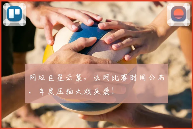网坛巨星云集，法网比赛时间公布，年度压轴大戏来袭！