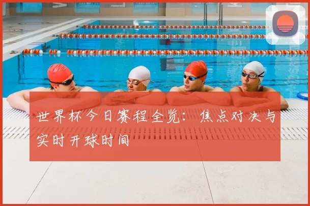 世界杯今日赛程全览：焦点对决与实时开球时间