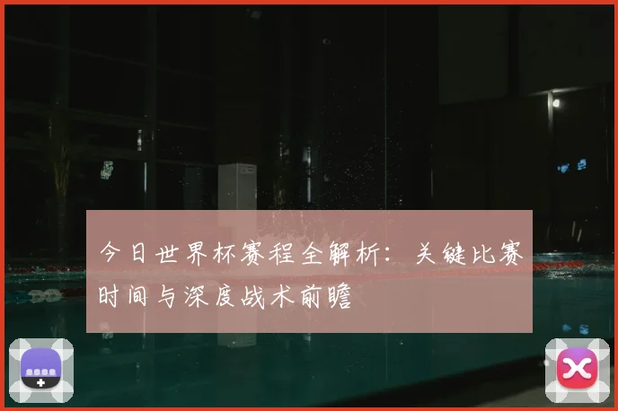今日世界杯赛程全解析：关键比赛时间与深度战术前瞻