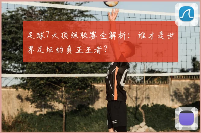 足球7大顶级联赛全解析：谁才是世界足坛的真正王者？